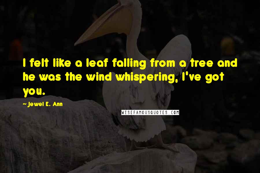 Jewel E. Ann quotes: I felt like a leaf falling from a tree and he was the wind whispering, I've got you.