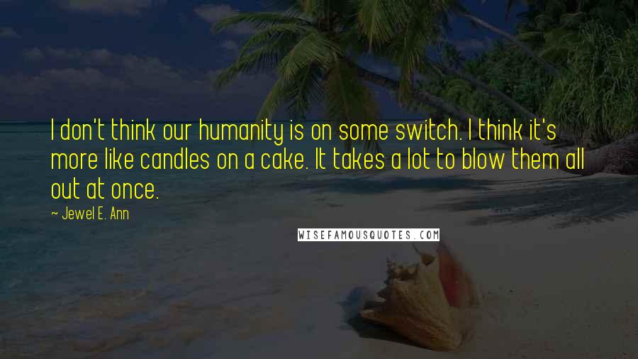 Jewel E. Ann quotes: I don't think our humanity is on some switch. I think it's more like candles on a cake. It takes a lot to blow them all out at once.