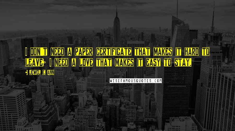 Jewel E. Ann quotes: I don't need a paper certificate that makes it hard to leave; I need a love that makes it easy to stay.