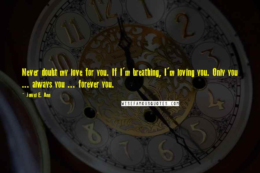 Jewel E. Ann quotes: Never doubt my love for you. If I'm breathing, I'm loving you. Only you ... always you ... forever you.