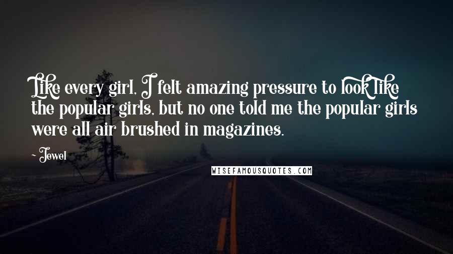 Jewel quotes: Like every girl, I felt amazing pressure to look like the popular girls, but no one told me the popular girls were all air brushed in magazines. Jewel quotes: Like every girl, I felt amazing pressure to look like the popular girls, but no one told me the popular girls were all air brushed in magazines.