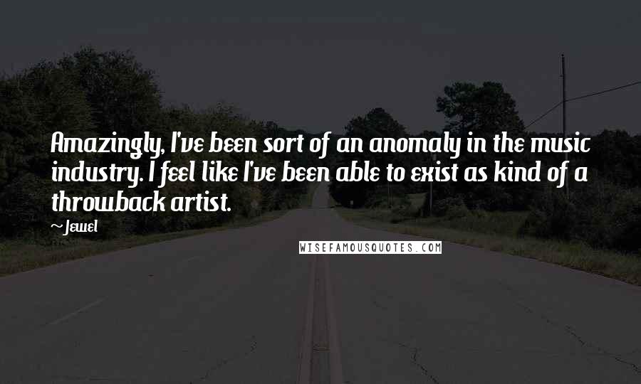 Jewel quotes: Amazingly, I've been sort of an anomaly in the music industry. I feel like I've been able to exist as kind of a throwback artist. Jewel quotes: Amazingly, I've been sort of an anomaly in the music industry. I feel like I've been able to exist as kind of a throwback artist.