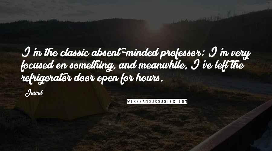 Jewel quotes: I'm the classic absent-minded professor: I'm very focused on something, and meanwhile, I've left the refrigerator door open for hours. Jewel quotes: I'm the classic absent-minded professor: I'm very focused on something, and meanwhile, I've left the refrigerator door open for hours.