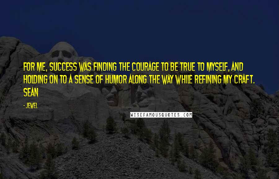 Jewel quotes: For me, success was finding the courage to be true to myself, and holding on to a sense of humor along the way while refining my craft. Sean Jewel quotes: For me, success was finding the courage to be true to myself, and holding on to a sense of humor along the way while refining my craft. Sean