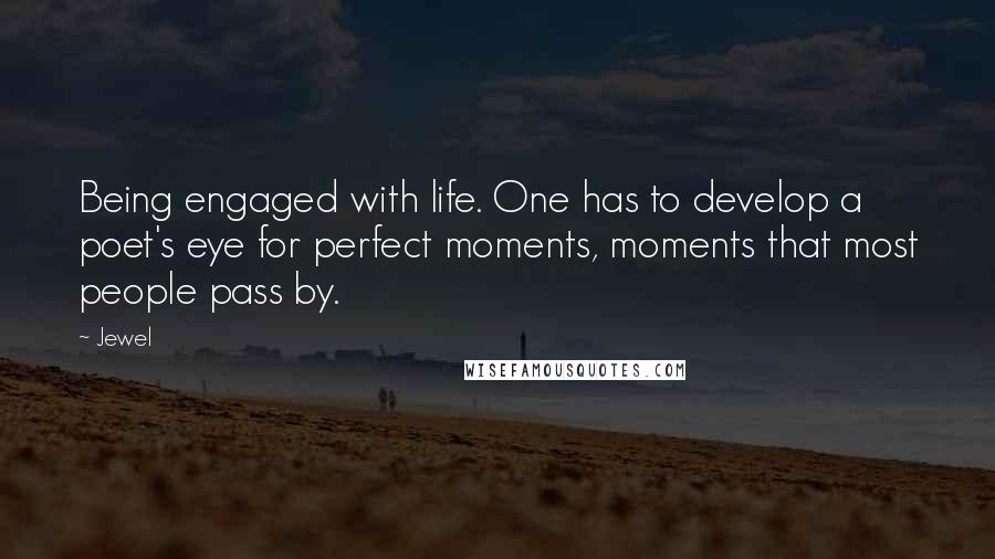 Jewel quotes: Being engaged with life. One has to develop a poet's eye for perfect moments, moments that most people pass by. Jewel quotes: Being engaged with life. One has to develop a poet's eye for perfect moments, moments that most people pass by.