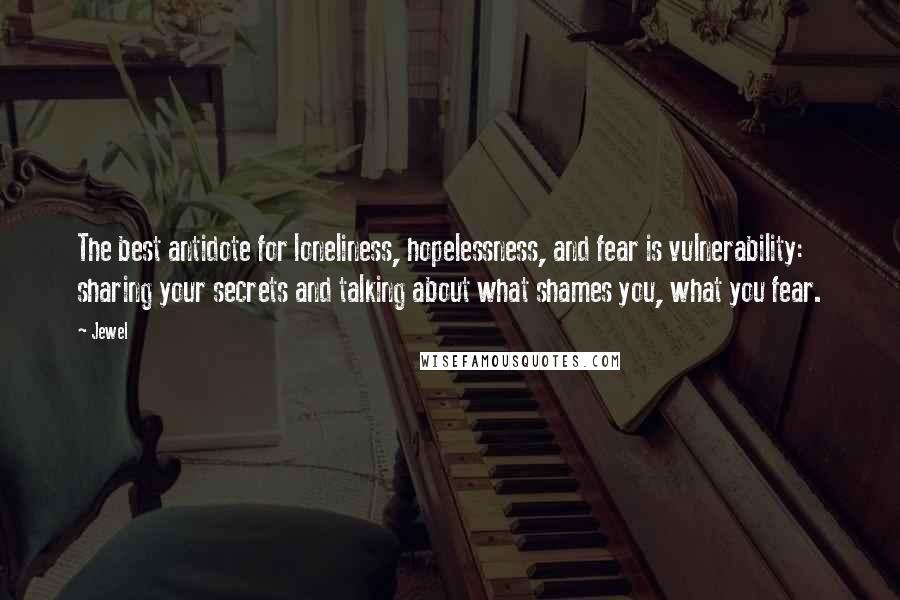 Jewel quotes: The best antidote for loneliness, hopelessness, and fear is vulnerability: sharing your secrets and talking about what shames you, what you fear. Jewel quotes: The best antidote for loneliness, hopelessness, and fear is vulnerability: sharing your secrets and talking about what shames you, what you fear.