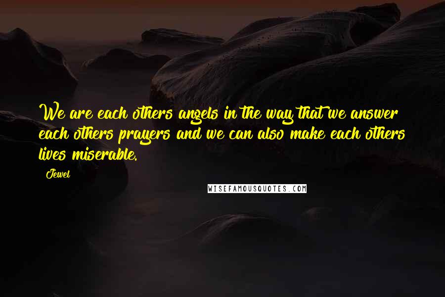 Jewel quotes: We are each others angels in the way that we answer each others prayers and we can also make each others lives miserable. Jewel quotes: We are each others angels in the way that we answer each others prayers and we can also make each others lives miserable.