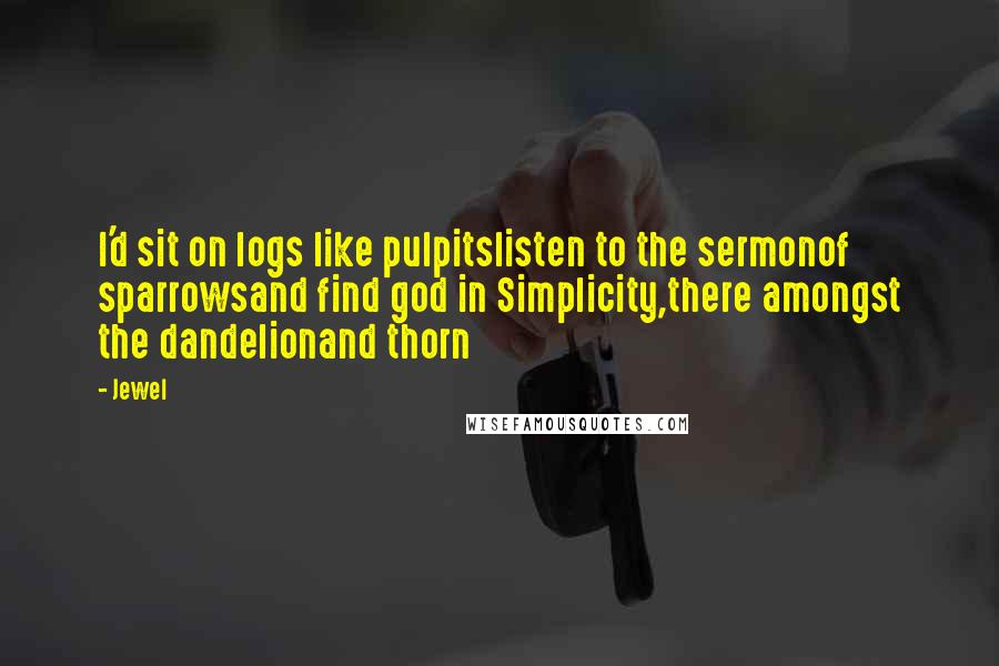 Jewel quotes: I'd sit on logs like pulpitslisten to the sermonof sparrowsand find god in Simplicity,there amongst the dandelionand thorn Jewel quotes: I'd sit on logs like pulpitslisten to the sermonof sparrowsand find god in Simplicity,there amongst the dandelionand thorn