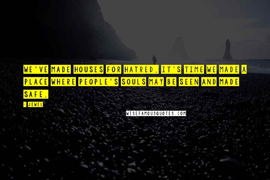 Jewel quotes: We've made houses for hatred. It's time we made a place where people's souls may be seen and made safe. Jewel quotes: We've made houses for hatred. It's time we made a place where people's souls may be seen and made safe.