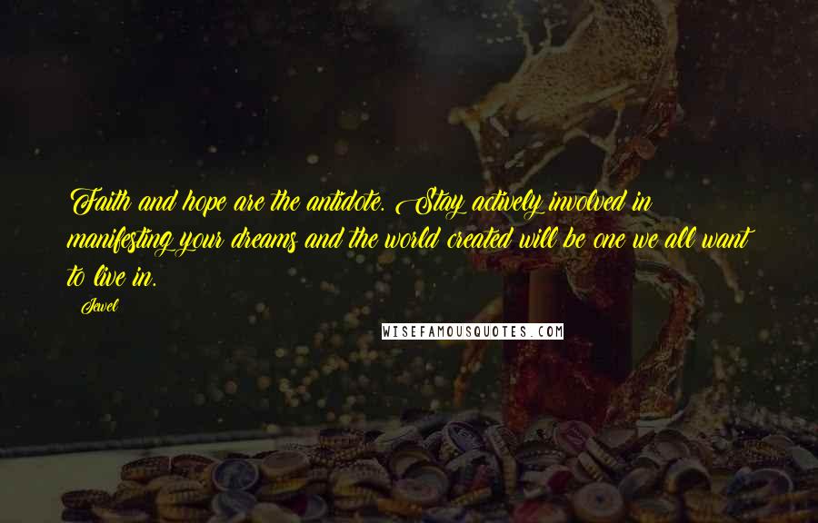 Jewel quotes: Faith and hope are the antidote. Stay actively involved in manifesting your dreams and the world created will be one we all want to live in. Jewel quotes: Faith and hope are the antidote. Stay actively involved in manifesting your dreams and the world created will be one we all want to live in.