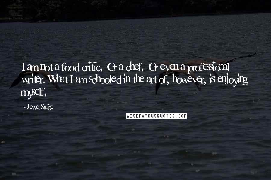 Jewel Staite quotes: I am not a food critic. Or a chef. Or even a professional writer. What I am schooled in the art of, however, is enjoying myself.