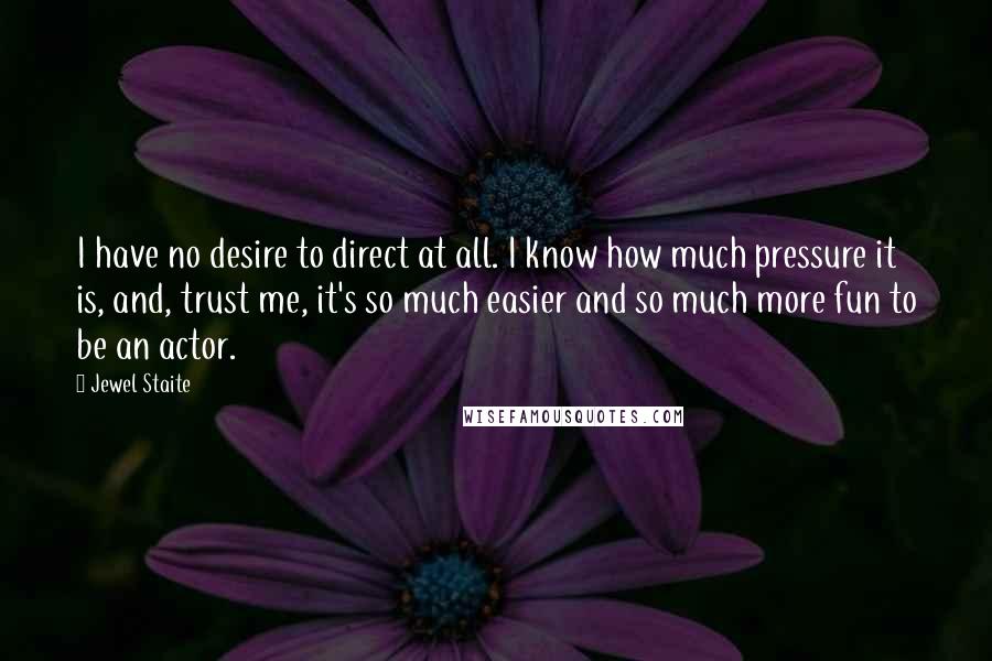 Jewel Staite quotes: I have no desire to direct at all. I know how much pressure it is, and, trust me, it's so much easier and so much more fun to be an