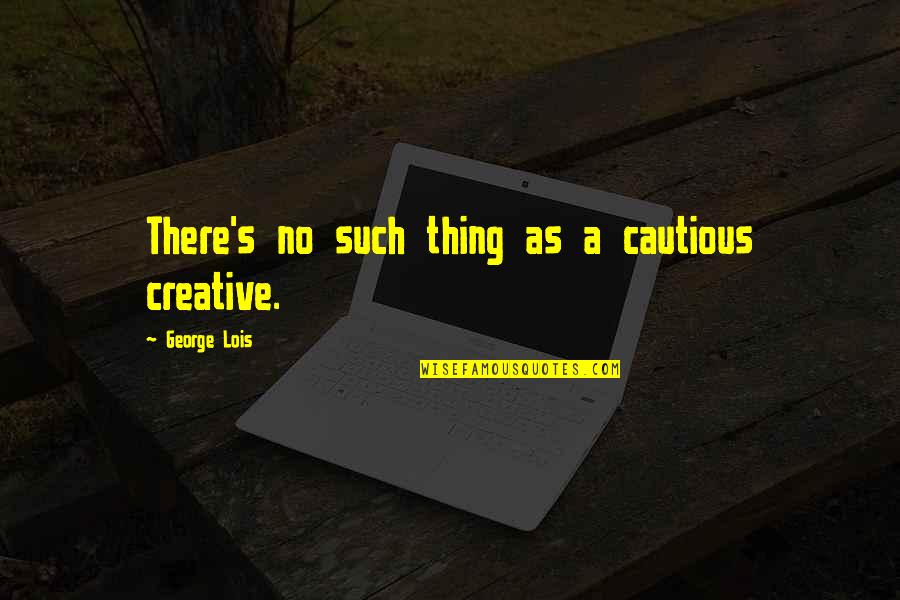 Jewels Or Gems Quotes By George Lois: There's no such thing as a cautious creative.