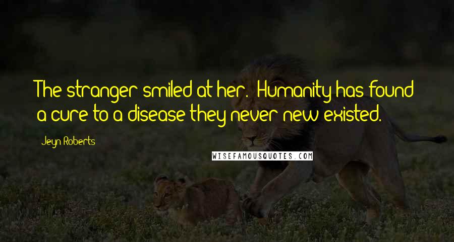 Jeyn Roberts quotes: The stranger smiled at her. "Humanity has found a cure to a disease they never new existed. Jeyn Roberts quotes: The stranger smiled at her. "Humanity has found a cure to a disease they never new existed.