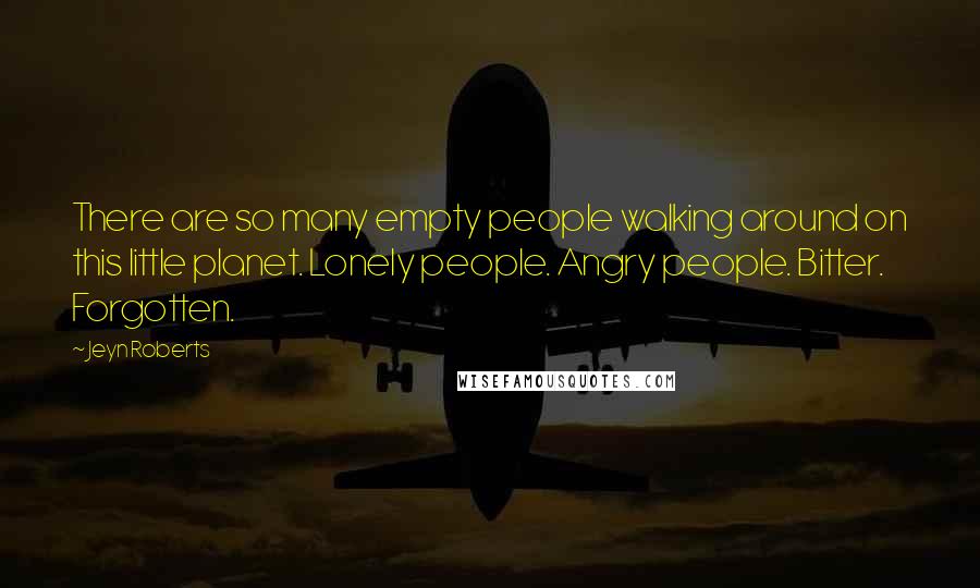 Jeyn Roberts quotes: There are so many empty people walking around on this little planet. Lonely people. Angry people. Bitter. Forgotten. Jeyn Roberts quotes: There are so many empty people walking around on this little planet. Lonely people. Angry people. Bitter. Forgotten.