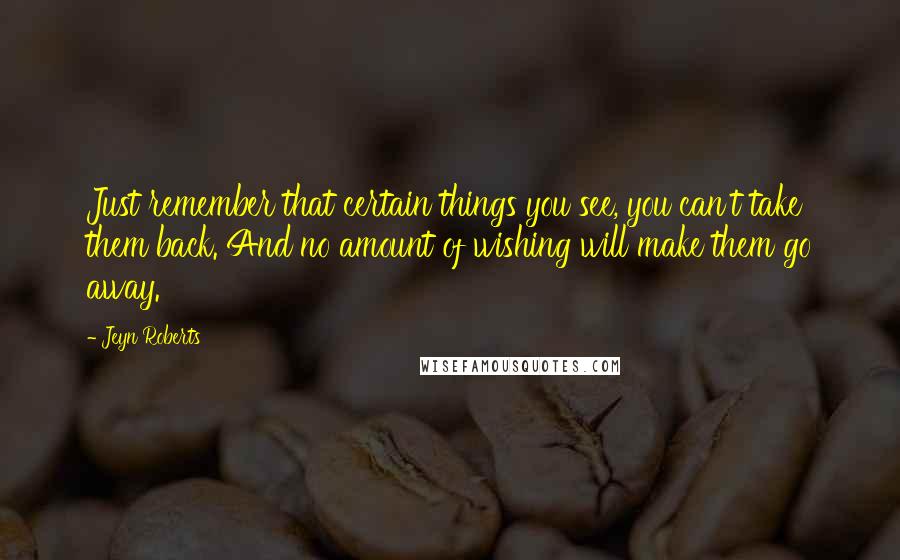 Jeyn Roberts quotes: Just remember that certain things you see, you can't take them back. And no amount of wishing will make them go away.