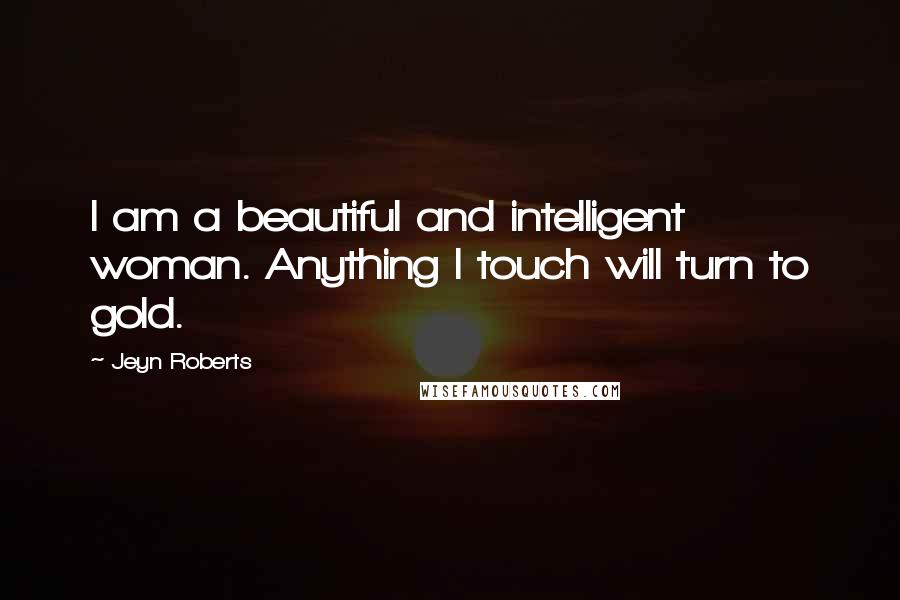 Jeyn Roberts quotes: I am a beautiful and intelligent woman. Anything I touch will turn to gold.