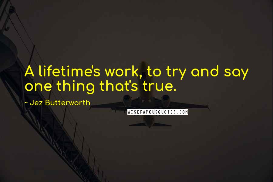 Jez Butterworth quotes: A lifetime's work, to try and say one thing that's true.