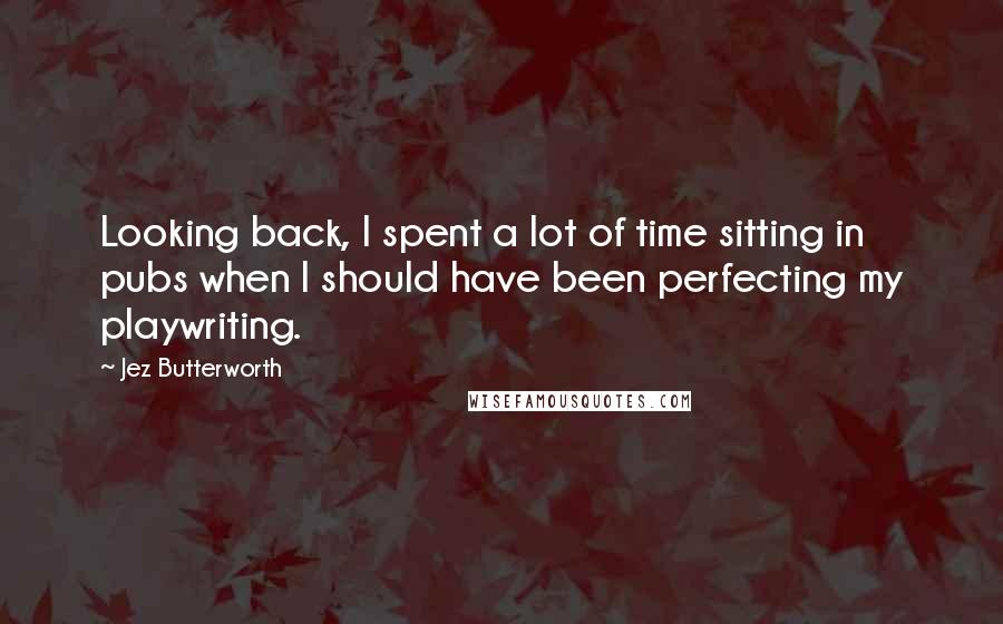 Jez Butterworth quotes: Looking back, I spent a lot of time sitting in pubs when I should have been perfecting my playwriting. Jez Butterworth quotes: Looking back, I spent a lot of time sitting in pubs when I should have been perfecting my playwriting.