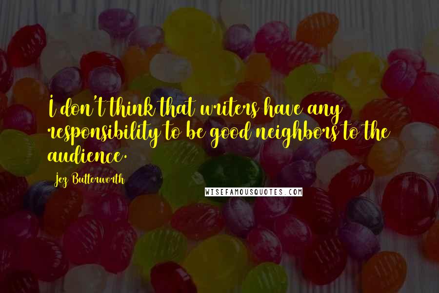 Jez Butterworth quotes: I don't think that writers have any responsibility to be good neighbors to the audience.