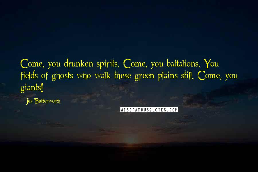 Jez Butterworth quotes: Come, you drunken spirits. Come, you battalions. You fields of ghosts who walk these green plains still. Come, you giants! Jez Butterworth quotes: Come, you drunken spirits. Come, you battalions. You fields of ghosts who walk these green plains still. Come, you giants!