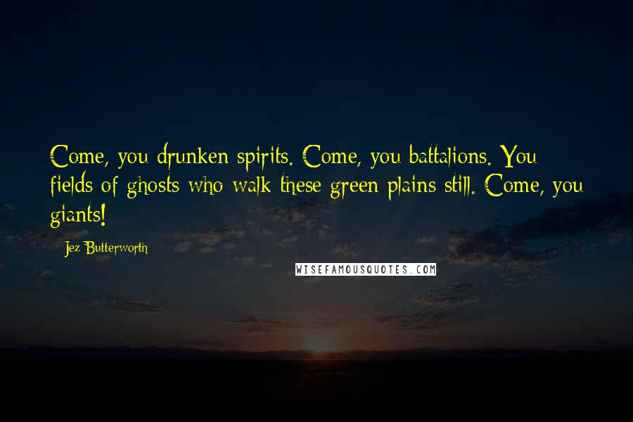 Jez Butterworth quotes: Come, you drunken spirits. Come, you battalions. You fields of ghosts who walk these green plains still. Come, you giants!