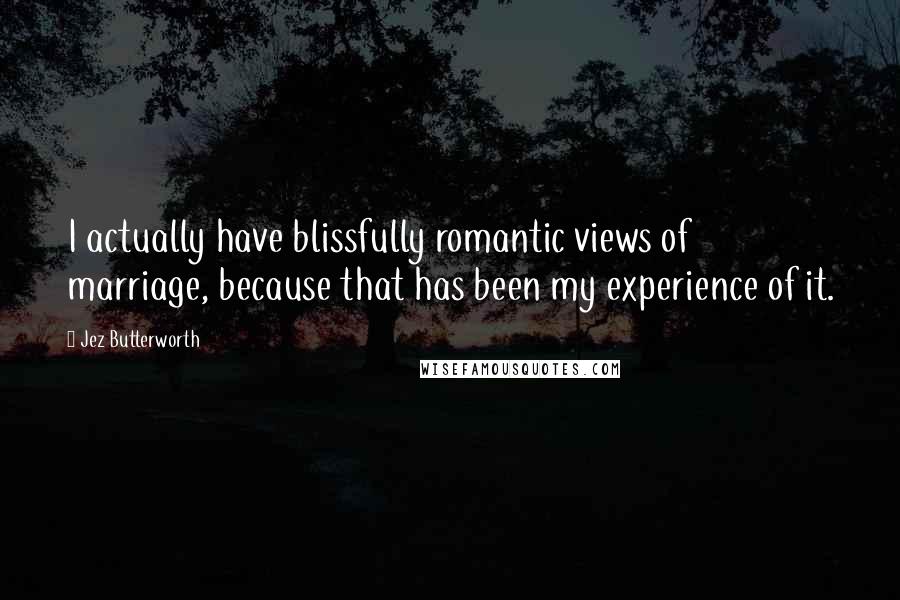 Jez Butterworth quotes: I actually have blissfully romantic views of marriage, because that has been my experience of it.