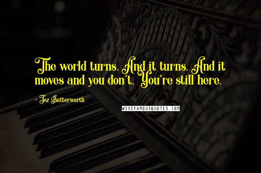 Jez Butterworth quotes: The world turns. And it turns. And it moves and you don't. You're still here.