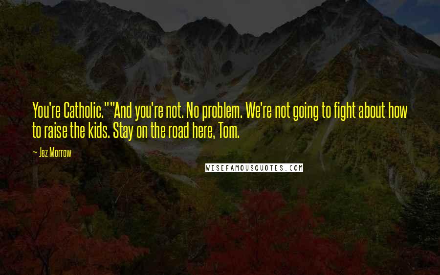 Jez Morrow quotes: You're Catholic.""And you're not. No problem. We're not going to fight about how to raise the kids. Stay on the road here, Tom.