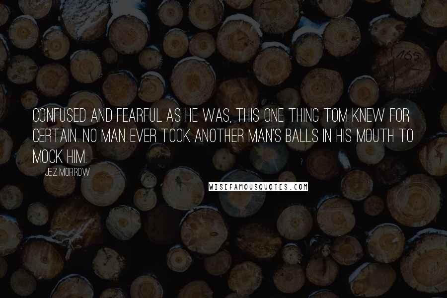 Jez Morrow quotes: Confused and fearful as he was, this one thing Tom knew for certain. No man ever took another man's balls in his mouth to mock him.