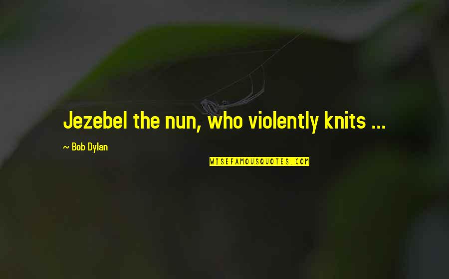 Jezebel Quotes By Bob Dylan: Jezebel the nun, who violently knits ... Jezebel Quotes By Bob Dylan: Jezebel the nun, who violently knits ...