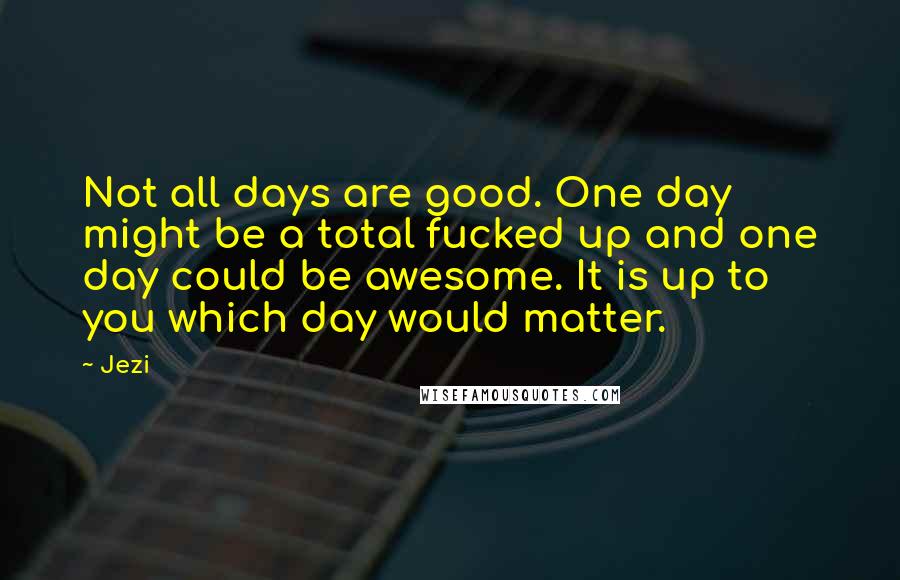 Jezi quotes: Not all days are good. One day might be a total fucked up and one day could be awesome. It is up to you which day would matter.