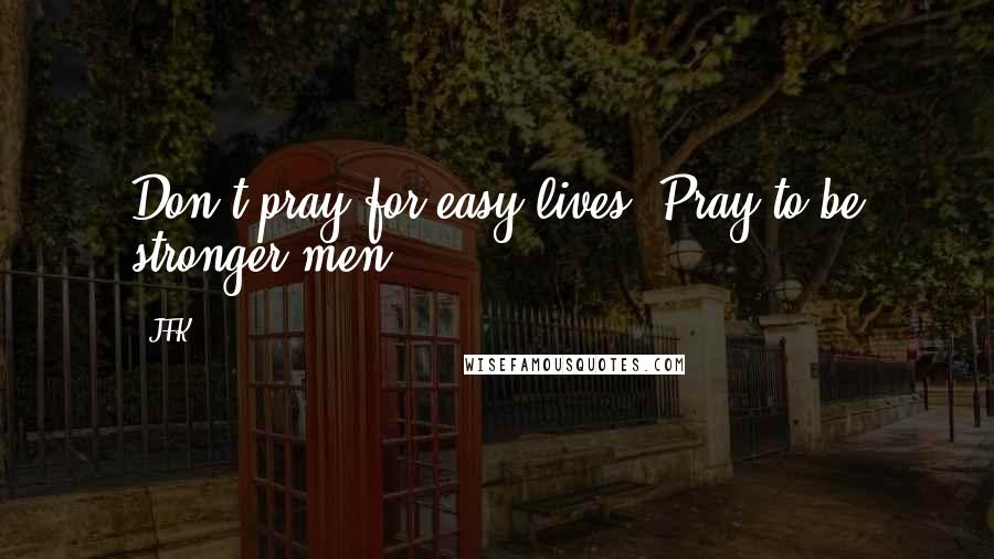 JFK quotes: Don't pray for easy lives. Pray to be stronger men.