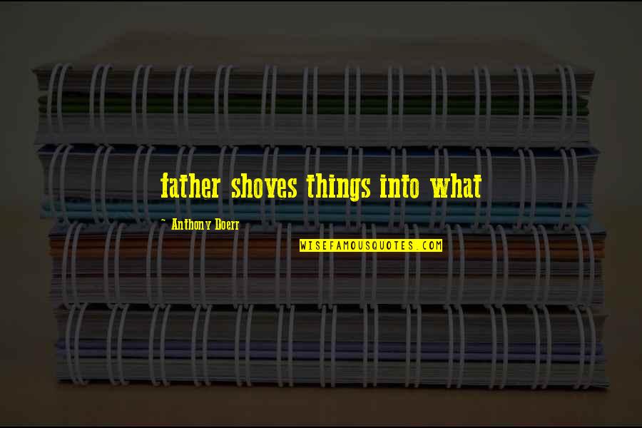 Jhankar Beats Quotes By Anthony Doerr: father shoves things into what Jhankar Beats Quotes By Anthony Doerr: father shoves things into what
