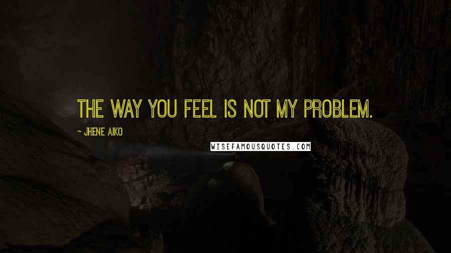 Jhene Aiko quotes: The way you feel is not my problem.