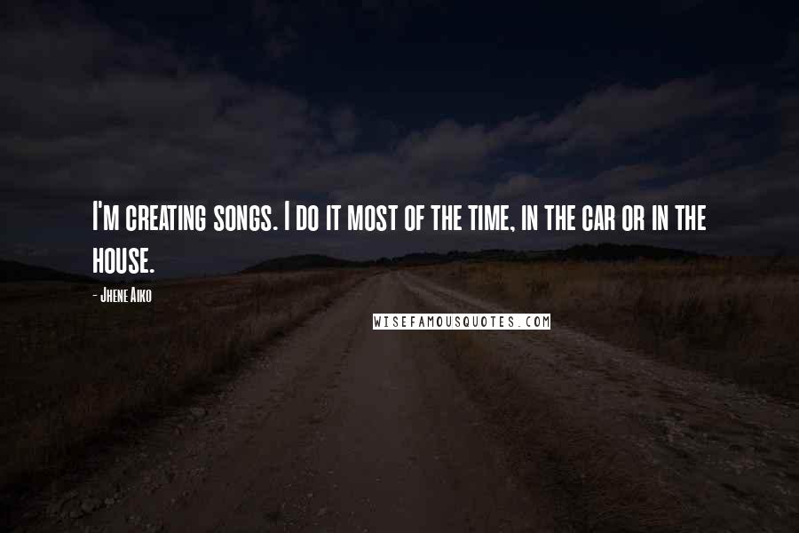 Jhene Aiko quotes: I'm creating songs. I do it most of the time, in the car or in the house.