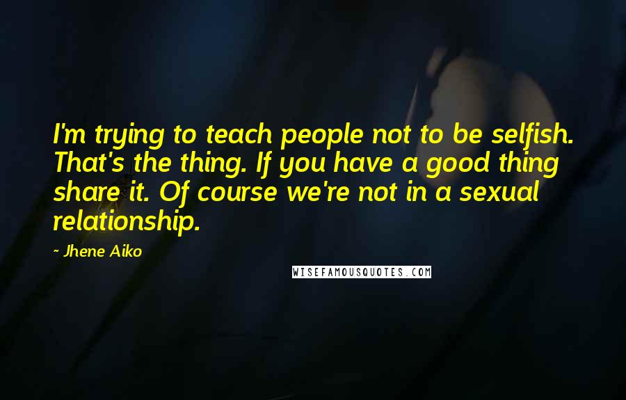 Jhene Aiko quotes: I'm trying to teach people not to be selfish. That's the thing. If you have a good thing share it. Of course we're not in a sexual relationship.