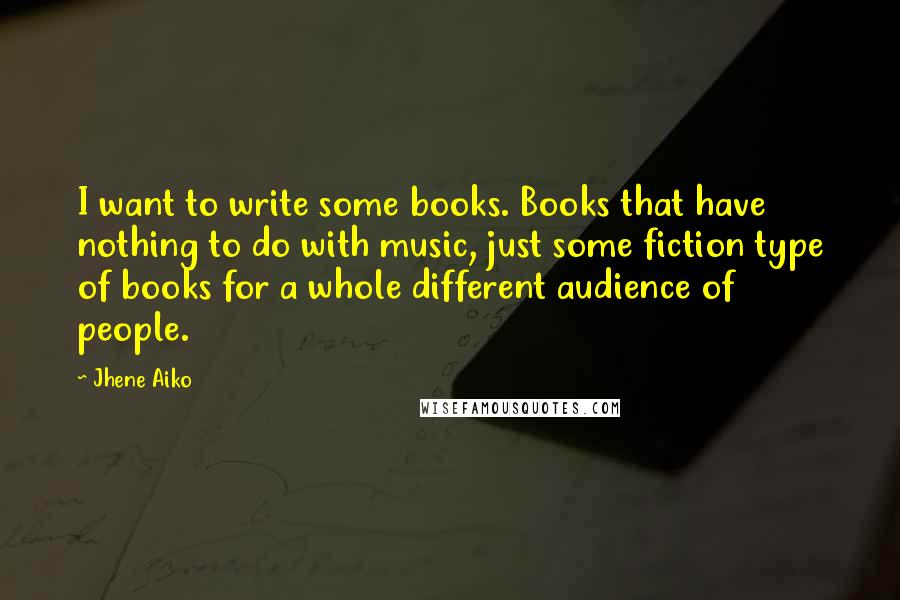 Jhene Aiko quotes: I want to write some books. Books that have nothing to do with music, just some fiction type of books for a whole different audience of people.