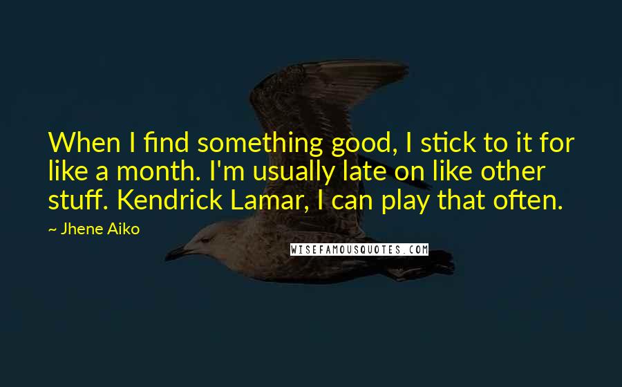 Jhene Aiko quotes: When I find something good, I stick to it for like a month. I'm usually late on like other stuff. Kendrick Lamar, I can play that often.