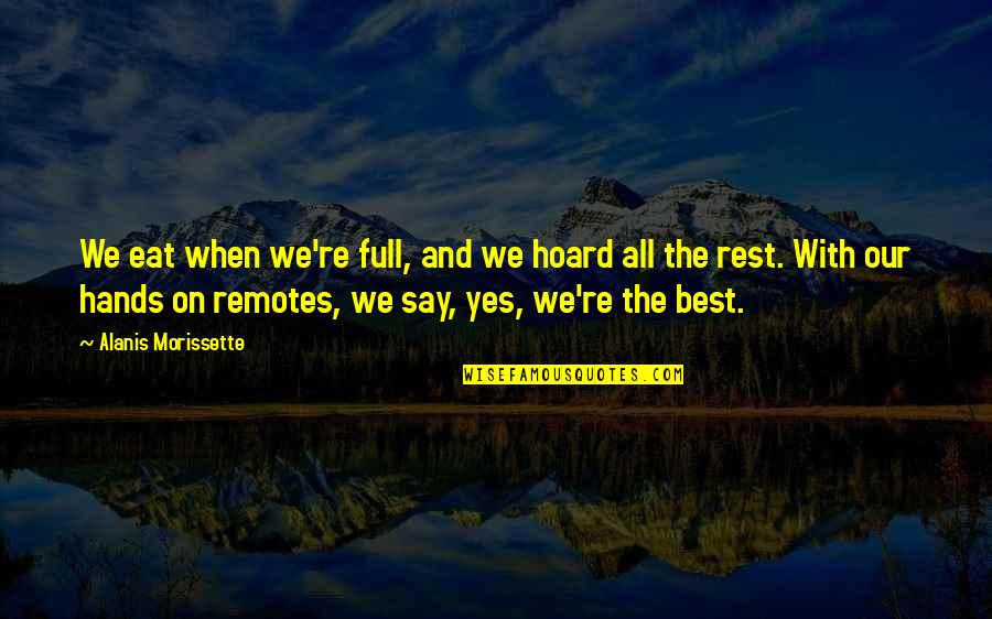 Jhillika Quotes By Alanis Morissette: We eat when we're full, and we hoard Jhillika Quotes By Alanis Morissette: We eat when we're full, and we hoard