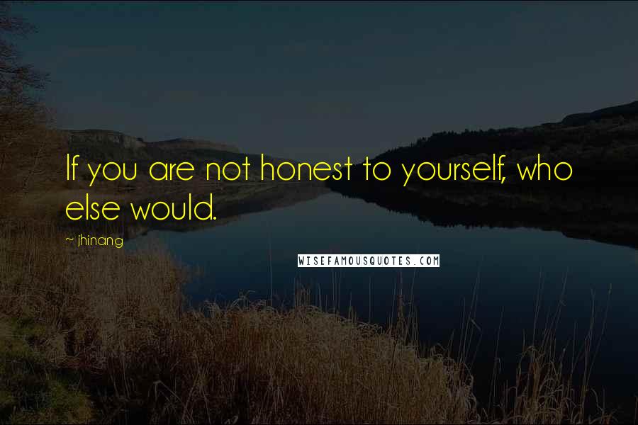 Jhinang quotes: If you are not honest to yourself, who else would.