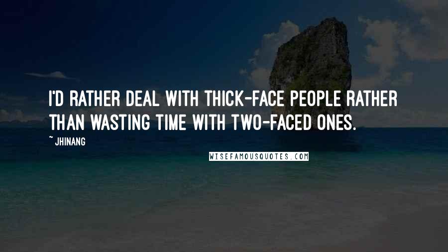 Jhinang quotes: I'd rather deal with thick-face people rather than wasting time with two-faced ones.