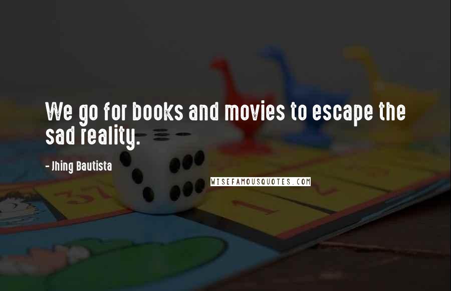 Jhing Bautista quotes: We go for books and movies to escape the sad reality.