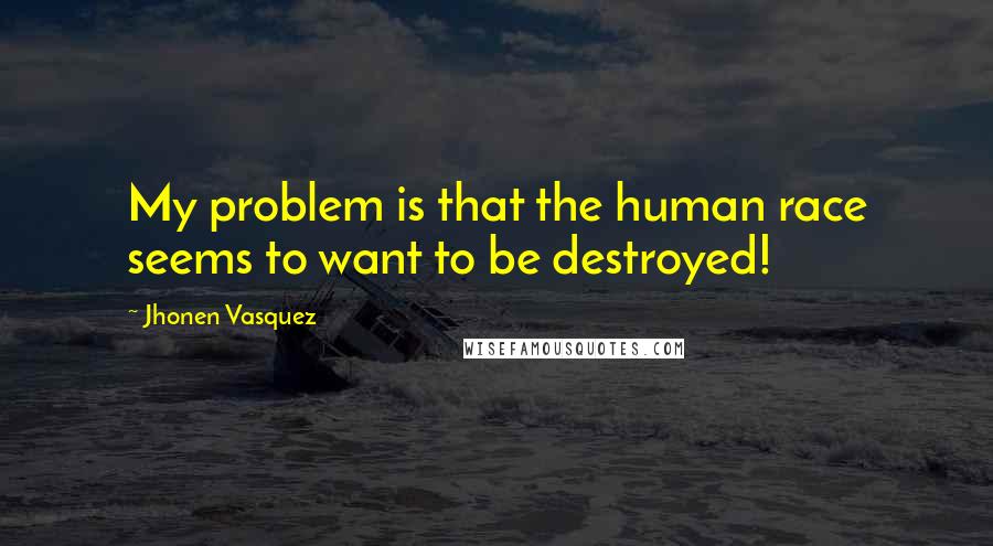 Jhonen Vasquez quotes: My problem is that the human race seems to want to be destroyed!