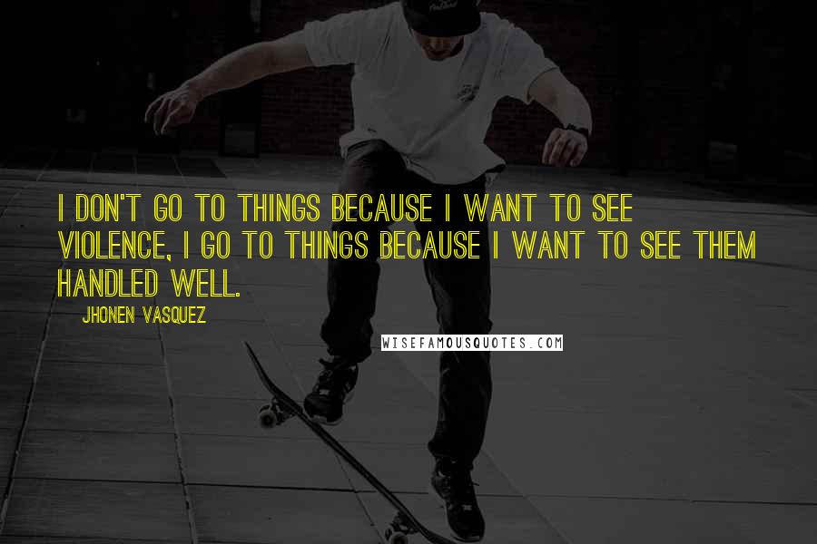 Jhonen Vasquez quotes: I don't go to things because I want to see violence, I go to things because I want to see them handled well. Jhonen Vasquez quotes: I don't go to things because I want to see violence, I go to things because I want to see them handled well.