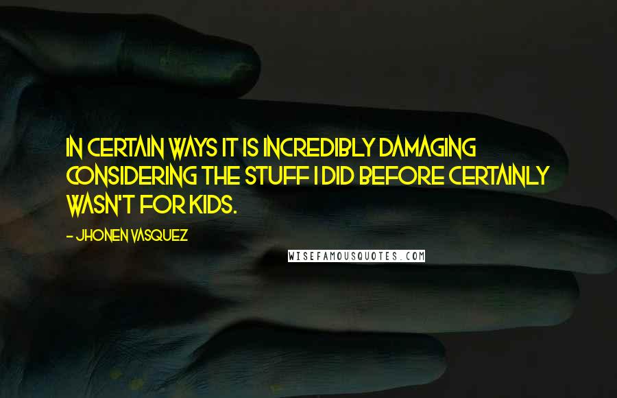 Jhonen Vasquez quotes: In certain ways it is incredibly damaging considering the stuff I did before certainly wasn't for kids.