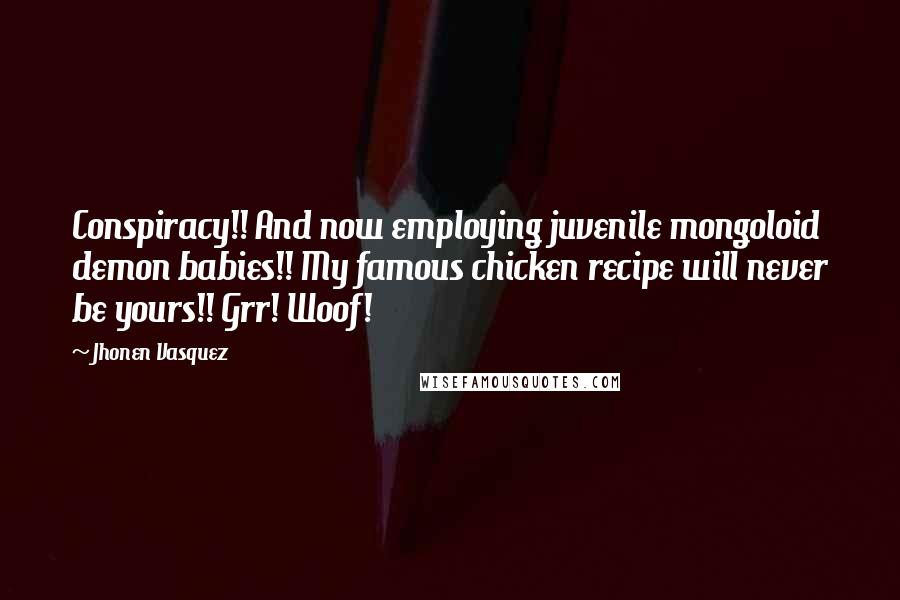 Jhonen Vasquez quotes: Conspiracy!! And now employing juvenile mongoloid demon babies!! My famous chicken recipe will never be yours!! Grr! Woof! Jhonen Vasquez quotes: Conspiracy!! And now employing juvenile mongoloid demon babies!! My famous chicken recipe will never be yours!! Grr! Woof!