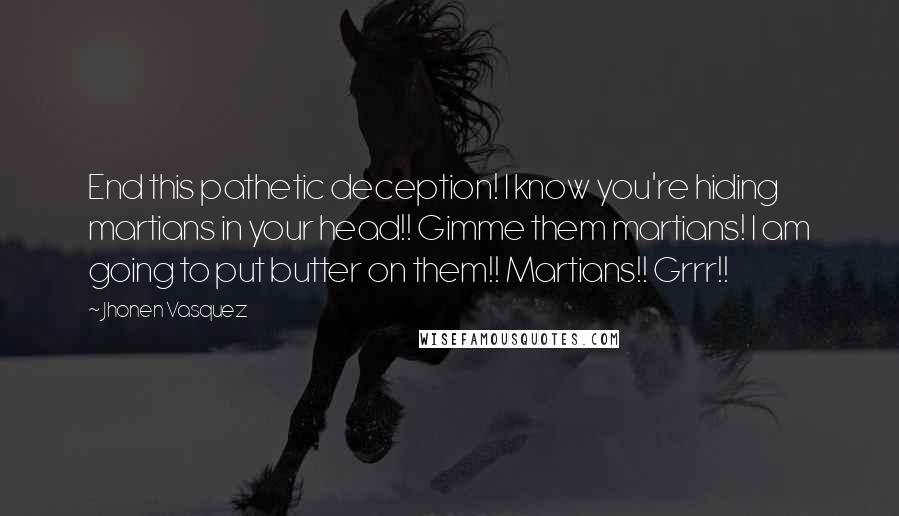 Jhonen Vasquez quotes: End this pathetic deception! I know you're hiding martians in your head!! Gimme them martians! I am going to put butter on them!! Martians!! Grrr!!