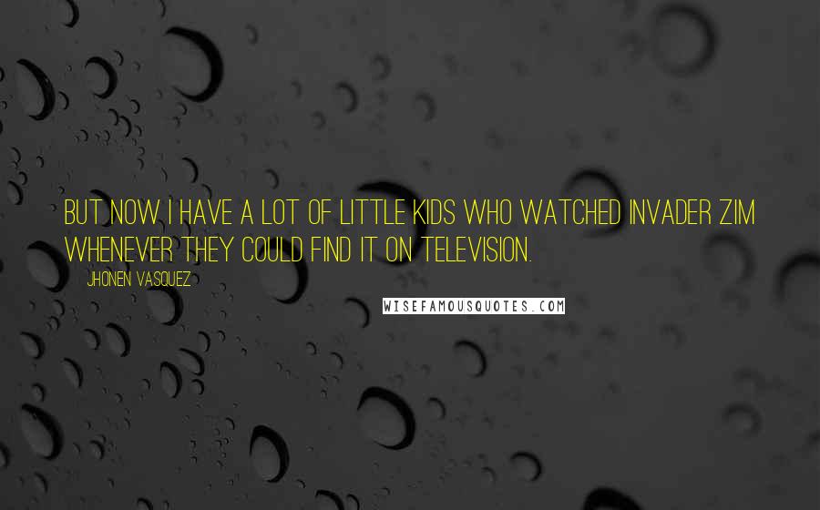 Jhonen Vasquez quotes: But now I have a lot of little kids who watched Invader Zim whenever they could find it on television.