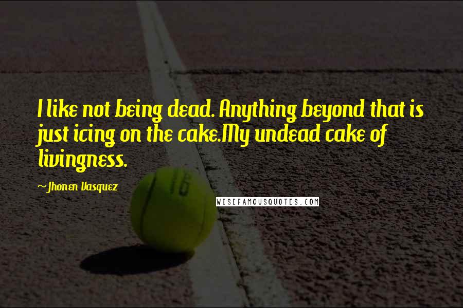 Jhonen Vasquez quotes: I like not being dead. Anything beyond that is just icing on the cake.My undead cake of livingness.